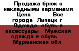 Продажа брюк с накладными карманами › Цена ­ 1 200 - Все города, Липецк г. Одежда, обувь и аксессуары » Мужская одежда и обувь   . Мурманская обл.